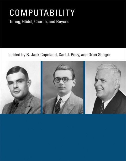 Jack Copeland, Carl Posy and Oron Shagrir (eds.), Computability: Turing, Gödel, Church, and Beyond. MIT Press